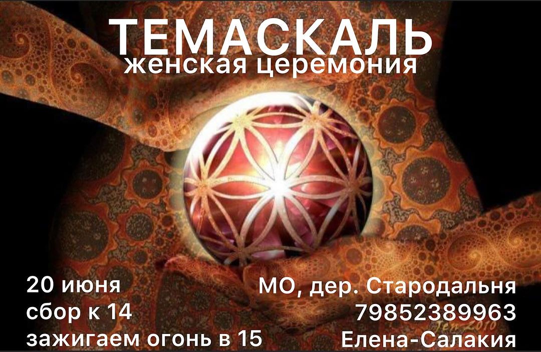 #Темаскаль
женская церемония

В красивый и магический день летнего равноденствия, приглашаем тебя, дорогая подруга, на церемонию женского Темаскаля.
Мы соберемся девичьим поддерживающим кругом, чтобы
 
почтить женскую природу - луну
напитаться живительной энергией стихий - воздуха, огня, воды, земли
поклониться предкам и учителям
войти в собственную глубину - жемчужину сердца 
наполнить силой сокровенные желания
дышать, звучать, танцевать, говорить и молчать
радоваться лету и солнцу
делиться знанием и мудростью 
очиститься огнем и водой 
в матке-земли Темаскале

С собой: шлепки, полотенце, платье (парео) из натуральной ткани
Можно взять цветы, кристаллы, свои предметы силы, а так же фрукты, сладости, легкую еду, то чем вы хотите угостить себя и других женщин

Когда: 20 июня с 15-21 
Где: МО, дер. Стародальня, Солнечногорский район
(координаты после регистрации)
Ценность: 5000р.
Оплата на сайте: https://autentico.su

Контакты: +79852389963 Елена-Салакия

#темаскальвмоскве #темаскальроссия #темаскальautentico #ахо #путьсердца #силалюбви #женскийкруг #женскийтемаскаль