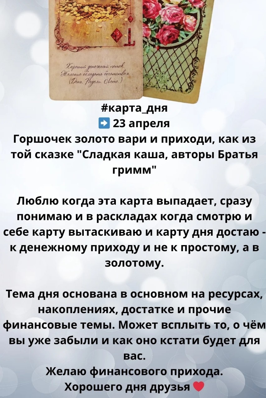 #карта_дня
➡️ 23 апреля
Горшочек золото вари и приходи, как из той сказке "Сладкая каша, авторы Братья гримм"

Люблю когда эта карта выпадает, сразу понимаю и в раскладах когда смотрю и себе карту вытаскиваю и карту дня достаю - к денежному приходу и не к простому, а в золотому.

Тема дня основана в основном на ресурсах, накоплениях, достатке и прочие финансовые темы. Может всплыть то, о чём вы уже забыли и как оно кстати будет для вас.

Желаю финансового прихода.

Хорошего дня друзья ❤️

#разбор #расклад #прогноз