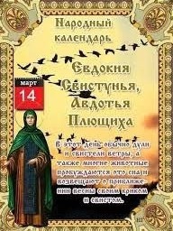 14 марта
Дата по старому стилю: 1 марта.
Святая Евдокия Илиопольская, память которой отмечается в этот день, — раннехристианская мученица. В молодости она отличалась красотой и, будучи блудницей, заработала огромное состояние. В христианство Евдокию обратил монах Герман. После этого она отдала все свое состояние епископу Гелиопольскому, а сама приняла постриг в женском монастыре, где позже стала настоятельницей. Когда Евдокию увидел наместник Диоген, он был восхищен ее красотой и попытался овладеть ею. Несмотря на пытки, монахиня сохранила верность своему обету.
По старому стилю день Евдокии приходился на 1 марта — то есть на начало весны. Этот праздник на Руси праздновали весело и торжественно, а святая получила прозвище Весновка. На Евдокию женщины, девицы и дети залезали на крыши амбаров или просто на пригорки и пели: «Весна красна! Что ты нам принесла? Красное летичко!».

Крестьяне уже всерьез задумывались о будущем урожае, подыскивали работников. Именно в этот день оканчивались сроки зимнего найма и начинались наймы весенние. Они могли быть разными: «с Евдокей до Егорья» или «с Евдокей по Петров день».

У гусятников с этого дня начинались разговоры о гусиной охоте и о назначении дней, когда пускать гусей на бой.

Еще одно прозвище Евдокии — Свистунья — связано с тем, что в её праздник обычно дули и свистели ветры. По другой версии, святую так прозвали потому, что в этот день многие животные пробуждаются ото сна и возвещают о приближении весны своим криком и свистом.

Назывался этот день также Авдотьей Плющихой — потому что весной лед и снег «плющит», раздирает на клочки. Считалось, что полученная из снега в этот день талая вода обладает особой целебной силой.

Для этого дня существовало множество погодных примет. Например, такие: «На Евдокию теплый ветер — лето мокрое»; «Откуда на Евдокию повеет ветер, оттуда он подует весной и летом»; «С Евдокией погоже — все лето пригоже».

Именины в этот день
Александр, Александра, Анна, Антон, Антонина, Василий, Вениамин, Дарья, Евдокия, Иван, Михаил, Надежда, Ольга, Петр