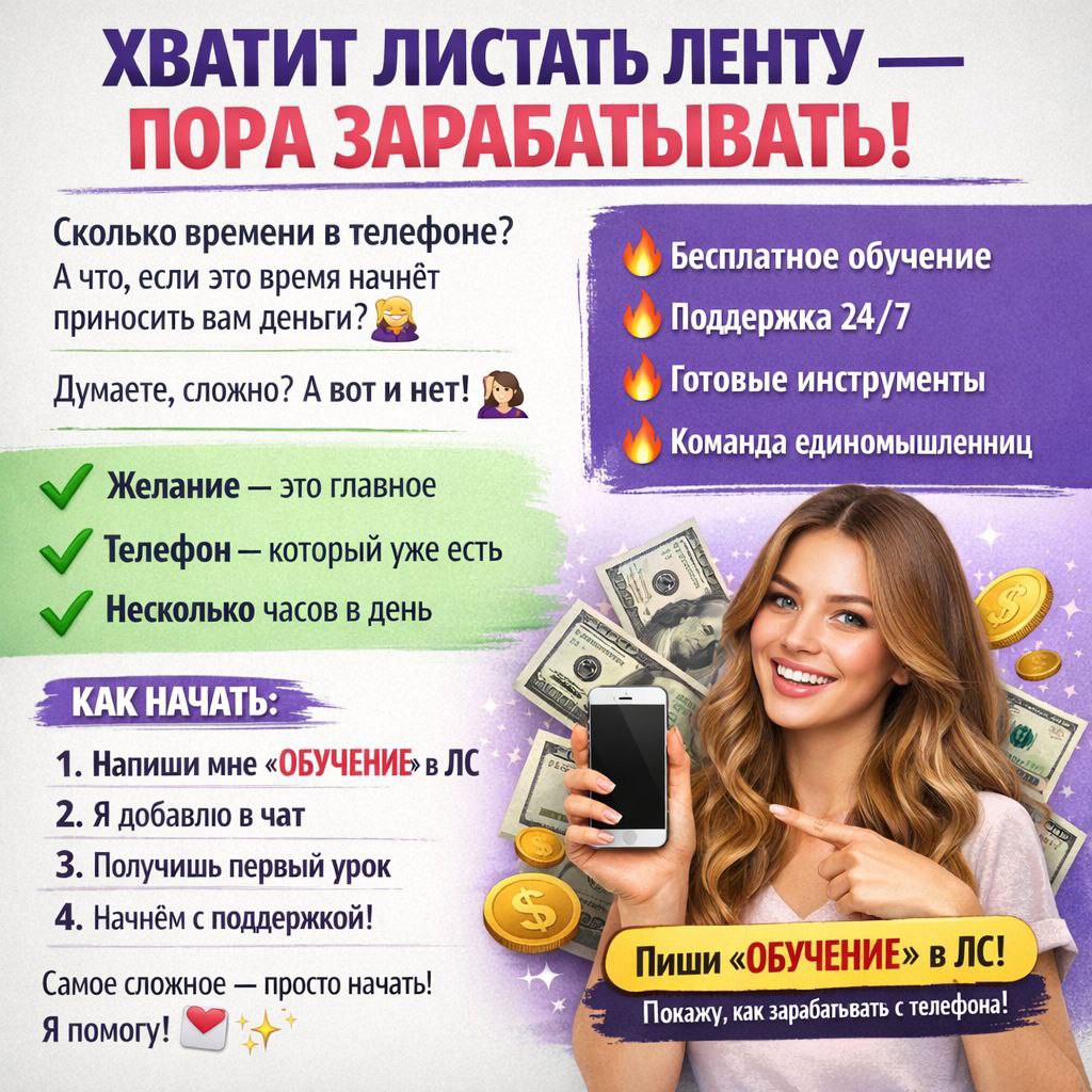 Хватит листать ленту — пора зарабатывать! 📱

Сколько времени вы проводите в телефоне? А что, если это время начнёт приносить вам деньги? 💰

Думаете, сложно? А вот и нет! 🙅‍♀️

Что нужно на самом деле:
✅ Желание — это главное
✅ Телефон — который уже есть
✅ Несколько часов в день — когда вам удобно

Что получите от нас:
🔥 Бесплатное обучение
🔥 Поддержку 24/7
🔥 Готовые инструменты
🔥 Команду единомышленниц

Как начать:
1️⃣ Напиши мне «ОБУЧЕНИЕ» в ЛС
2️⃣ Я добавлю в закрытый чат
3️⃣ Получишь первый урок
4️⃣ Начнёшь с моей поддержкой

👉 Пиши «ОБУЧЕНИЕ» — покажу, как зарабатывать с телефона без вложений! 💌

P.S. Самое сложное — просто начать. Я помогу! ✨

#РаботаВТелефоне #УдаленнаяРабота #СтартБезВложений #ОбучениеБесплатно