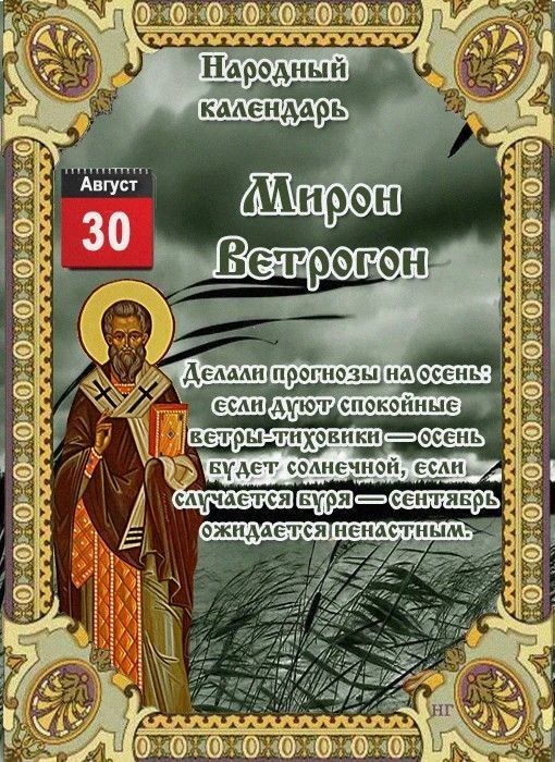 Народный календарь
По народному календарю, 30 августа — день Мирона Ветрогона и Вдовьих помочей. В эту дату на Руси было принято помогать вдовам и сиротам, а также следить за ветром, предвещающим осень.

❣️Что означает праздник

Название Вдовьи помочи связано с обычаем сообща помогать вдовам и беднякам: косить сено, убирать хлеб, рубить дрова — «На вдовий двор хоть щепку кинь». А Ветрогоном день стал из-за сильных ветров, продувающих лето до конца.

✅ Что можно и нужно делать

· Помогать нуждающимся: доброе дело в этот день, по поверьям, возвращается сторицей.
· Завершать полевые работы: посевы опаздывать нельзя: «На Мирона не отсеешься — на следующий год соберешь одни цветочки».
· Избавляться от старого хлама: сжигали старые вещи, чтобы огонь унес болезни и печали.

❌ Чего делать не стоит

В этот день существовали строгие запреты:

· Отказывать в помощи — это может навлечь беду.
· Ссориться и ругаться — конфликт может затянуться надолго.
· Долго смотреться в зеркало — можно лишиться красоты (особенно девушкам).
· Гадать и ворожить — чтобы не привлечь темные силы.
· Поднимать чужие вещи — особенно на перекрестках, чтобы не взять на себя чужие несчастья.
· Играть свадьбу или делать предложение — день считался неблагоприятным.

☀️Приметы погоды

Погода в этот день предсказывала, каким будет сентябрь:

· Ветер — к ветреному сентябрю; затишье — к теплому и спокойному.
· Утренняя роса и туман — к хорошей погоде.
· Северный ветер — к похолоданию; южный — тепло продержится еще пару недель.
· Гром — к теплой и долгой осени.
· Красный закат — к ветреному дню.

🎂Именины в этот день отмечают: Алексей, Дмитрий, Илья, Мирон, Николай, Павел, Ульяна, Филипп.