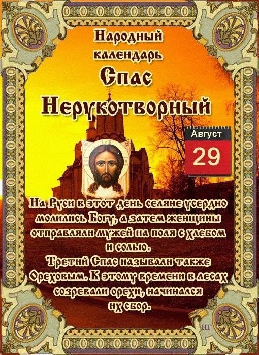 Народный календарь
По народному календарю, 29 августа — Третий, Ореховый Спас (также Хлебный или Холщовый). Это завершающий праздник из цикла августовских Спасов, следующий за Медовым и Яблочным .

✔️Суть и традиции дня

Праздник символизировал окончание сбора урожая. В этот день начинали собирать орехи и печь хлеб из муки нового помола . Было принято освящать в церкви орехи, хлеб и плоды нового урожая .

· Хлебный Спас: по традиции пекли караваи из муки нового урожая . Последний сноп заносили в дом и ставили в красный угол .
· Холщовый Спас: с этого дня начинались ярмарки, где торговали холстами и тканями . Покупка полотна или полотенца считалась хорошей приметой к благополучию .

❣️Что можно и что нельзя делать

Можно:

· Посетить церковь для освящения орехов, хлеба и колосьев нового урожая .
· Печь хлеб и пироги из муки нового урожая .
· Ходить на ярмарки и совершать покупки, особенно из ткани .
· Париться в бане с веником из орешника — считалось, что это защищает от болезней .

Нельзя:

· Ссориться и сквернословить, чтобы не навлечь беду .
· Выбрасывать хлеб и даже крошки — их лучше отдать птицам или домашним животным .
· Лениться и бездельничать, день считался благоприятным для труда .
· Оставлять орехи неосвященными, чтобы не навредить здоровью .
· В некоторых регионах также было запрещено заниматься уборкой, стиркой и рукоделием .

☀️Народные приметы погоды

По погоде судили об осени и зиме:

· Солнечный день — к сухой и продолжительной осени, а зима будет мягкой .
· Дождь — к сырой осени и снежной зиме .
· Гроза — к поздней и теплой осени .
· Южный ветер — к теплой осени, северный — к скорому похолоданию .
· Много орехов — к холодной и снежной зиме .
· Улетают журавли — на Покров (14 октября) жди морозов .

Поскольку Успенский пост уже завершился накануне (28 августа), строгих ограничений в еде в этот день нет .

Сны в ночь на 29 августа считались вещими: орехи во сне сулили прибыль, а хлеб — здоровье и долголетие .